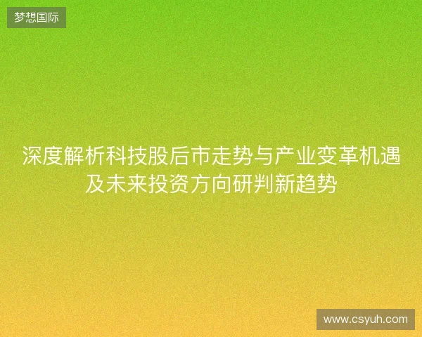 深度解析科技股后市走势与产业变革机遇及未来投资方向研判新趋势 深度解析科技股后市走势与产业变革机遇及未来投资方向研判新趋势
