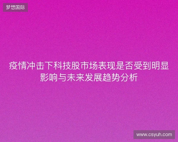疫情冲击下科技股市场表现是否受到明显影响与未来发展趋势分析 疫情冲击下科技股市场表现是否受到明显影响与未来发展趋势分析