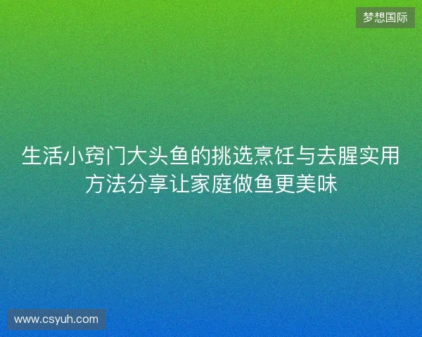 生活小窍门大头鱼的挑选烹饪与去腥实用方法分享让家庭做鱼更美味 生活小窍门大头鱼的挑选烹饪与去腥实用方法分享让家庭做鱼更美味