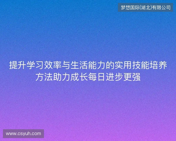 提升学习效率与生活能力的实用技能培养方法助力成长每日进步更强