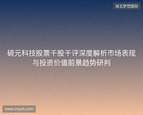 碳元科技股票千股千评深度解析市场表现与投资价值前景趋势研判