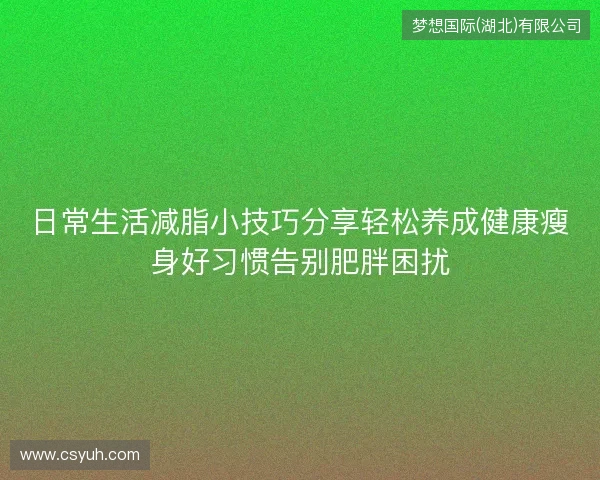 日常生活减脂小技巧分享轻松养成健康瘦身好习惯告别肥胖困扰 日常生活减脂小技巧分享轻松养成健康瘦身好习惯告别肥胖困扰